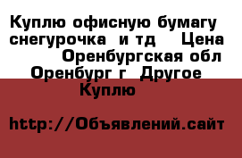 Куплю офисную бумагу “снегурочка“ и тд. › Цена ­ 110 - Оренбургская обл., Оренбург г. Другое » Куплю   